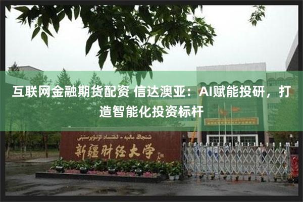 互联网金融期货配资 信达澳亚：AI赋能投研，打造智能化投资标杆