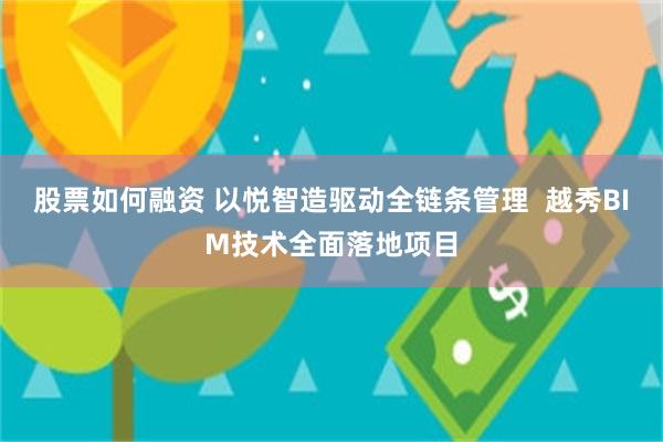股票如何融资 以悦智造驱动全链条管理  越秀BIM技术全面落地项目