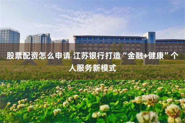 股票配资怎么申请 江苏银行打造“金融+健康”个人服务新模式