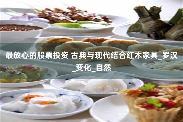 最放心的股票投资 古典与现代结合红木家具_罗汉_变化_自然
