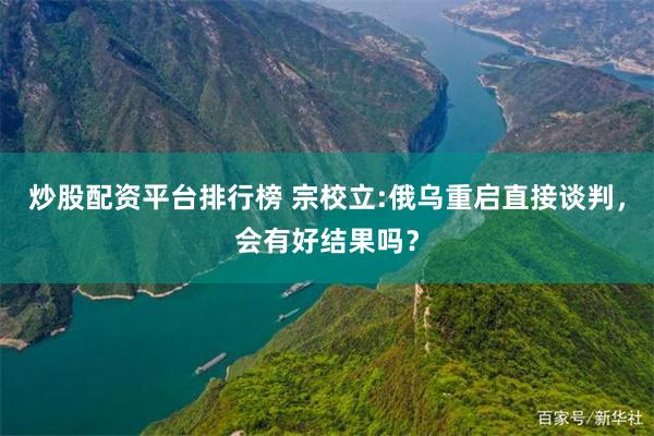 炒股配资平台排行榜 宗校立:俄乌重启直接谈判，会有好结果吗？