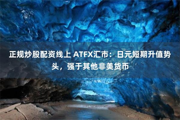 正规炒股配资线上 ATFX汇市：日元短期升值势头，强于其他非美货币