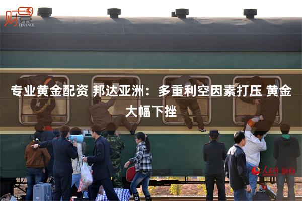 专业黄金配资 邦达亚洲：多重利空因素打压 黄金大幅下挫