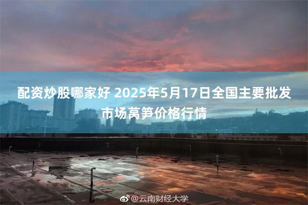配资炒股哪家好 2025年5月17日全国主要批发市场莴笋价格行情