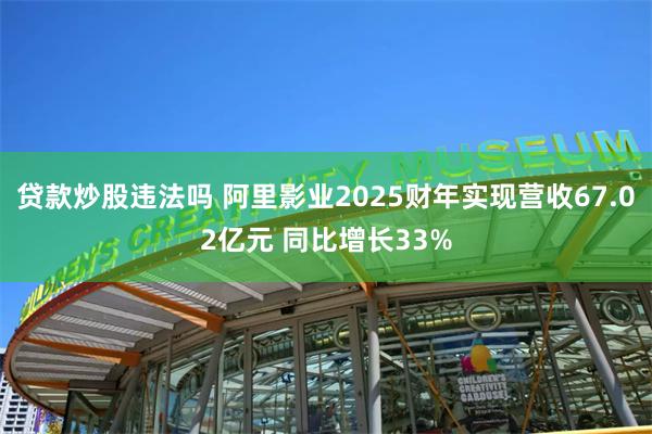 贷款炒股违法吗 阿里影业2025财年实现营收67.02亿元 同比增长33%
