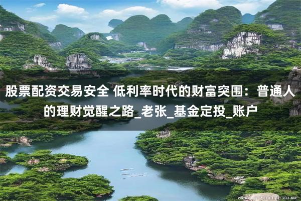 股票配资交易安全 低利率时代的财富突围：普通人的理财觉醒之路_老张_基金定投_账户