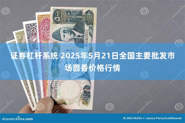 证券杠杆系统 2025年5月21日全国主要批发市场茴香价格行情