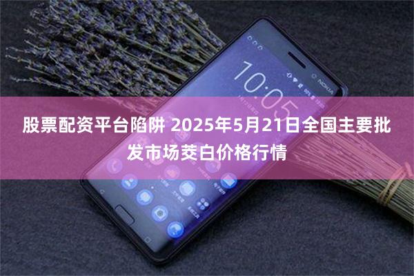 股票配资平台陷阱 2025年5月21日全国主要批发市场茭白价格行情