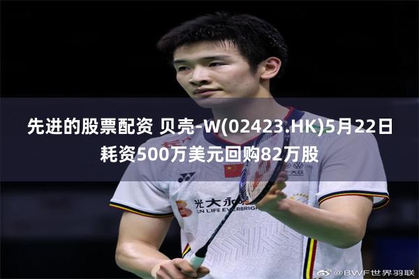 先进的股票配资 贝壳-W(02423.HK)5月22日耗资500万美元回购82万股