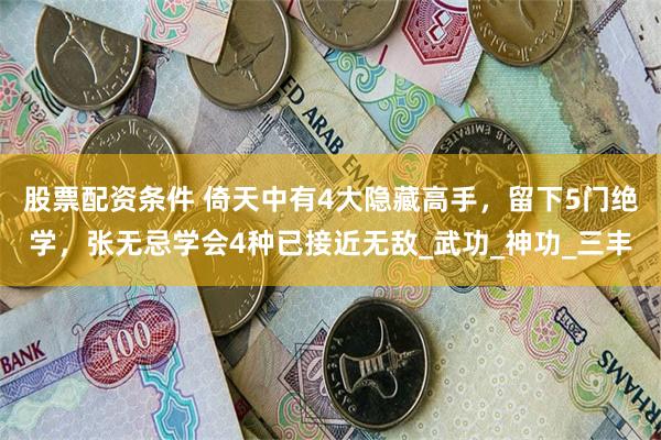 股票配资条件 倚天中有4大隐藏高手，留下5门绝学，张无忌学会4种已接近无敌_武功_神功_三丰