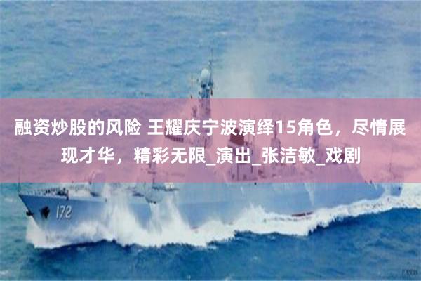 融资炒股的风险 王耀庆宁波演绎15角色，尽情展现才华，精彩无限_演出_张洁敏_戏剧