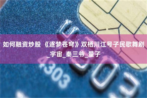 如何融资炒股 《逐梦苍穹》双栖川江号子民歌舞剧_宇宙_秦三爷_量子