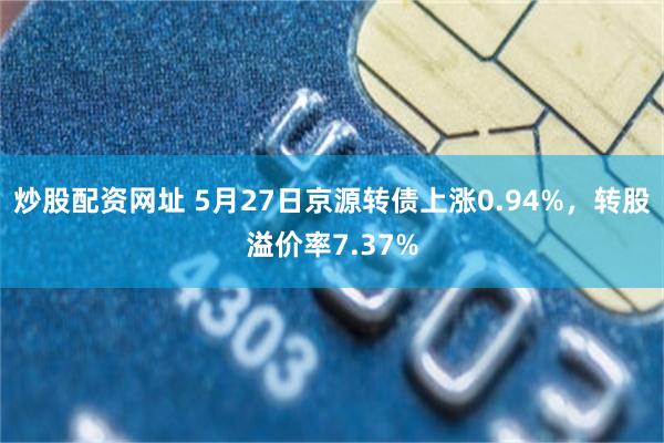 炒股配资网址 5月27日京源转债上涨0.94%，转股溢价率7.37%