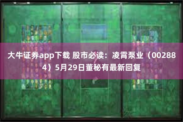 大牛证券app下载 股市必读：凌霄泵业（002884）5月29日董秘有最新回复