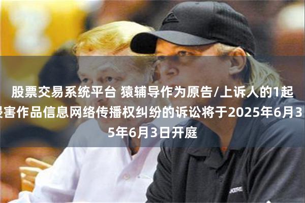 股票交易系统平台 猿辅导作为原告/上诉人的1起涉及侵害作品信息网络传播权纠纷的诉讼将于2025年6月3日开庭