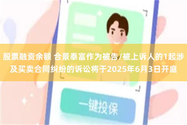 股票融资余额 合景泰富作为被告/被上诉人的1起涉及买卖合同纠纷的诉讼将于2025年6月3日开庭