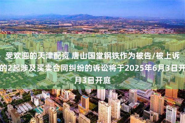 受欢迎的天津配资 唐山国堂钢铁作为被告/被上诉人的2起涉及买卖合同纠纷的诉讼将于2025年6月3日开庭