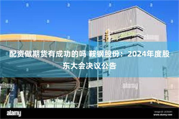 配资做期货有成功的吗 鞍钢股份：2024年度股东大会决议公告