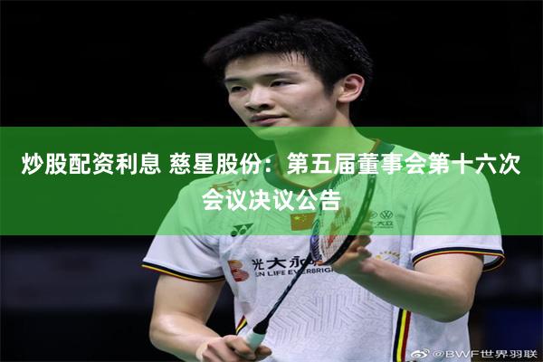 炒股配资利息 慈星股份：第五届董事会第十六次会议决议公告