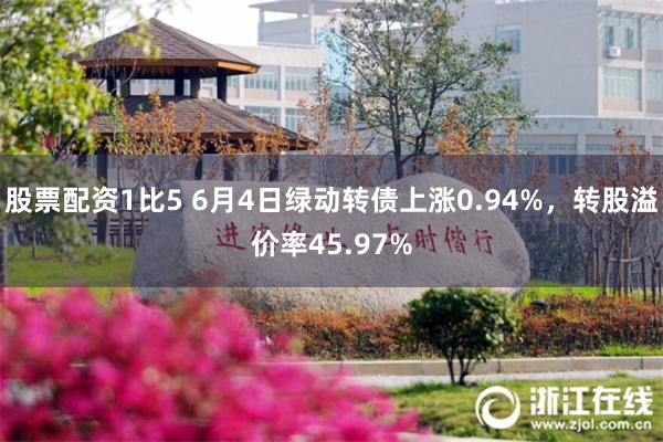 股票配资1比5 6月4日绿动转债上涨0.94%，转股溢价率45.97%