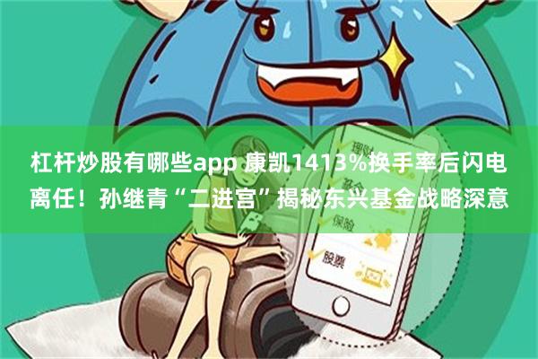 杠杆炒股有哪些app 康凯1413%换手率后闪电离任！孙继青“二进宫”揭秘东兴基金战略深意