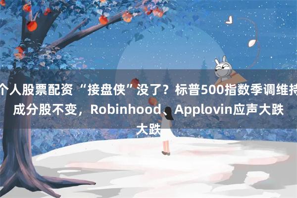 个人股票配资 “接盘侠”没了？标普500指数季调维持成分股不变，Robinhood、Applovin应声大跌