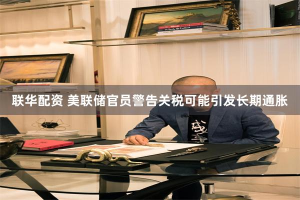 联华配资 美联储官员警告关税可能引发长期通胀