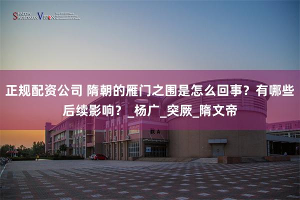 正规配资公司 隋朝的雁门之围是怎么回事？有哪些后续影响？_杨广_突厥_隋文帝