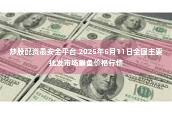 炒股配资最安全平台 2025年6月11日全国主要批发市场鲳鱼价格行情