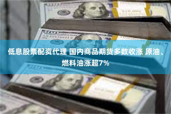 低息股票配资代理 国内商品期货多数收涨 原油、燃料油涨超7%