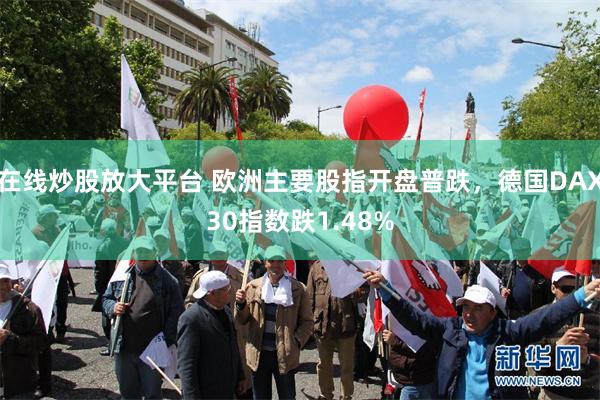 在线炒股放大平台 欧洲主要股指开盘普跌，德国DAX30指数跌1.48%