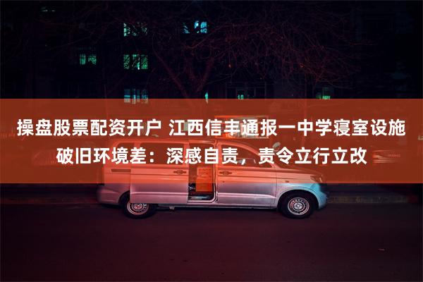 操盘股票配资开户 江西信丰通报一中学寝室设施破旧环境差：深感自责，责令立行立改