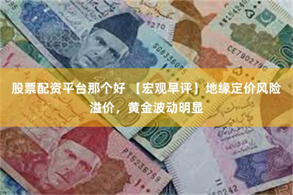 股票配资平台那个好 【宏观早评】地缘定价风险溢价，黄金波动明显