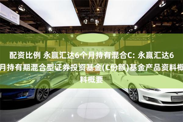 配资比例 永赢汇达6个月持有混合C: 永赢汇达6个月持有期混合型证券投资基金(C份额)基金产品资料概要