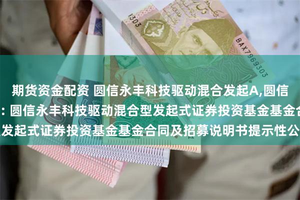 期货资金配资 圆信永丰科技驱动混合发起A,圆信永丰科技驱动混合发起C: 圆信永丰科技驱动混合型发起式证券投资基金基金合同及招募说明书提示性公告