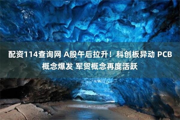 配资114查询网 A股午后拉升！科创板异动 PCB概念爆发 军贸概念再度活跃