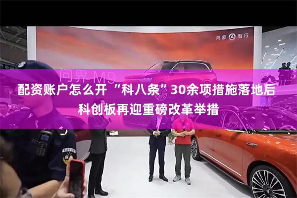 配资账户怎么开 “科八条”30余项措施落地后 科创板再迎重磅改革举措
