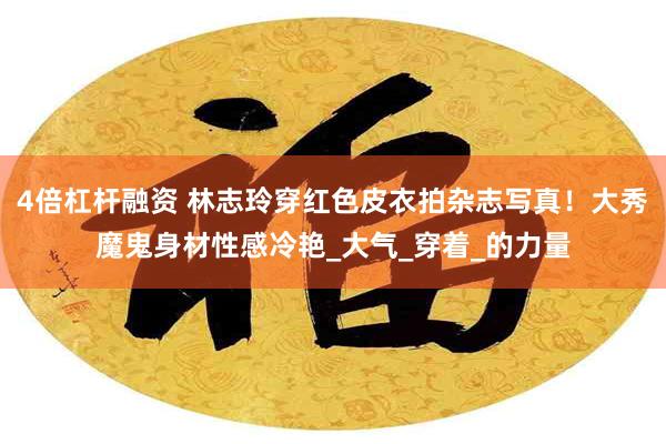 4倍杠杆融资 林志玲穿红色皮衣拍杂志写真！大秀魔鬼身材性感冷艳_大气_穿着_的力量