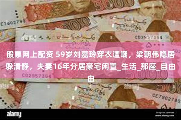 股票网上配资 59岁刘嘉玲穿衣遭嘲，梁朝伟隐居躲清静，夫妻16年分居豪宅闲置_生活_那座_自由