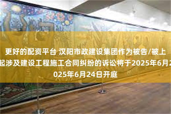 更好的配资平台 汉阳市政建设集团作为被告/被上诉人的1起涉及建设工程施工合同纠纷的诉讼将于2025年6月24日开庭