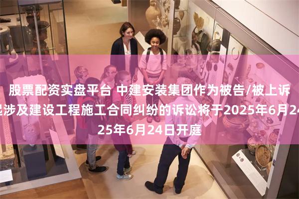 股票配资实盘平台 中建安装集团作为被告/被上诉人的1起涉及建设工程施工合同纠纷的诉讼将于2025年6月24日开庭