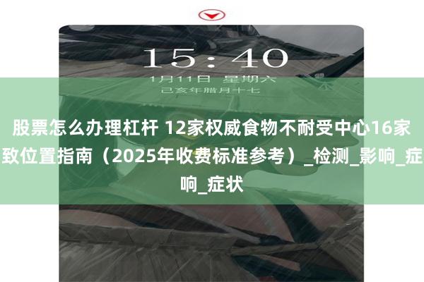 股票怎么办理杠杆 12家权威食物不耐受中心16家细致位置指南（2025年收费标准参考）_检测_影响_症状