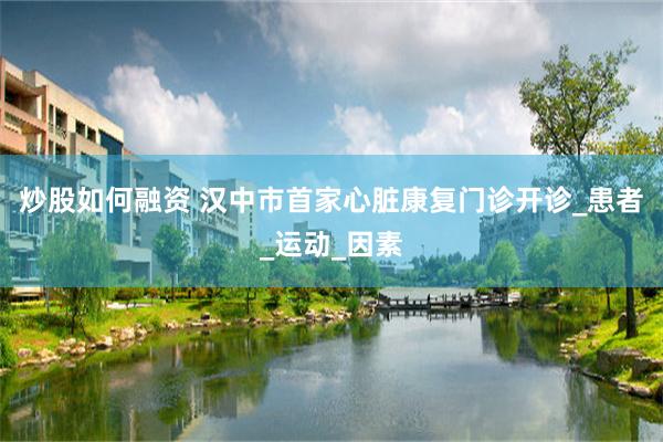 炒股如何融资 汉中市首家心脏康复门诊开诊_患者_运动_因素