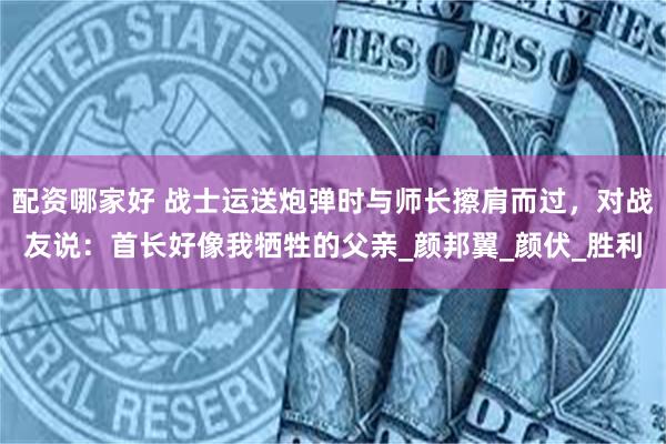 配资哪家好 战士运送炮弹时与师长擦肩而过，对战友说：首长好像我牺牲的父亲_颜邦翼_颜伏_胜利