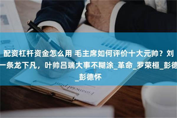 配资杠杆资金怎么用 毛主席如何评价十大元帅？刘帅一条龙下凡，叶帅吕端大事不糊涂_革命_罗荣桓_彭德怀