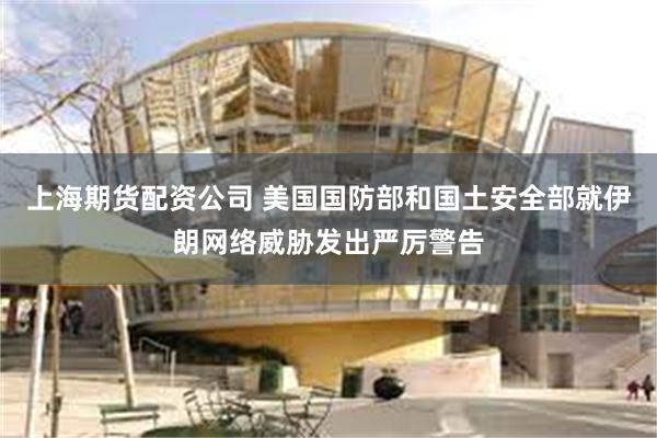 上海期货配资公司 美国国防部和国土安全部就伊朗网络威胁发出严厉警告