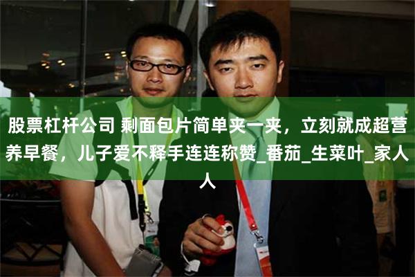 股票杠杆公司 剩面包片简单夹一夹，立刻就成超营养早餐，儿子爱不释手连连称赞_番茄_生菜叶_家人