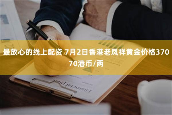 最放心的线上配资 7月2日香港老凤祥黄金价格37070港币/两