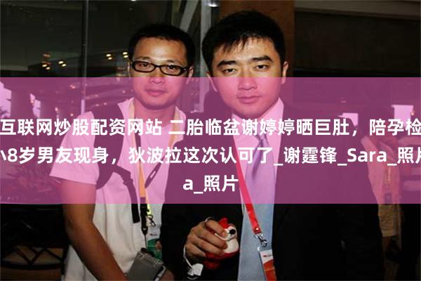 互联网炒股配资网站 二胎临盆谢婷婷晒巨肚，陪孕检小8岁男友现身，狄波拉这次认可了_谢霆锋_Sara_照片