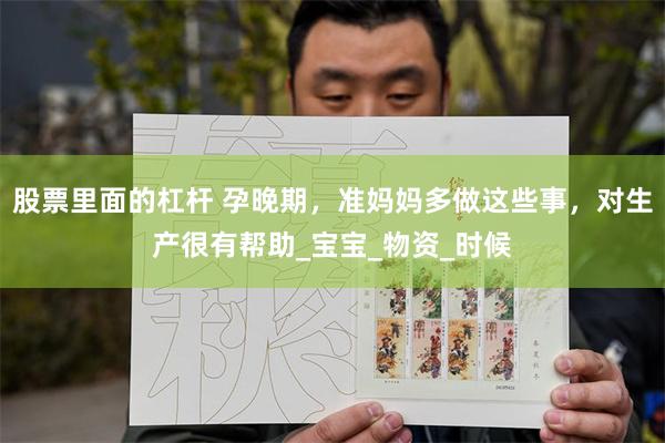 股票里面的杠杆 孕晚期，准妈妈多做这些事，对生产很有帮助_宝宝_物资_时候